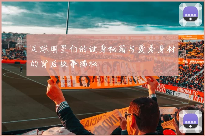 足球明星们的健身秘籍与爱秀身材的背后故事揭秘