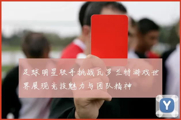 足球明星联手挑战瓦罗兰特游戏世界展现竞技魅力与团队精神