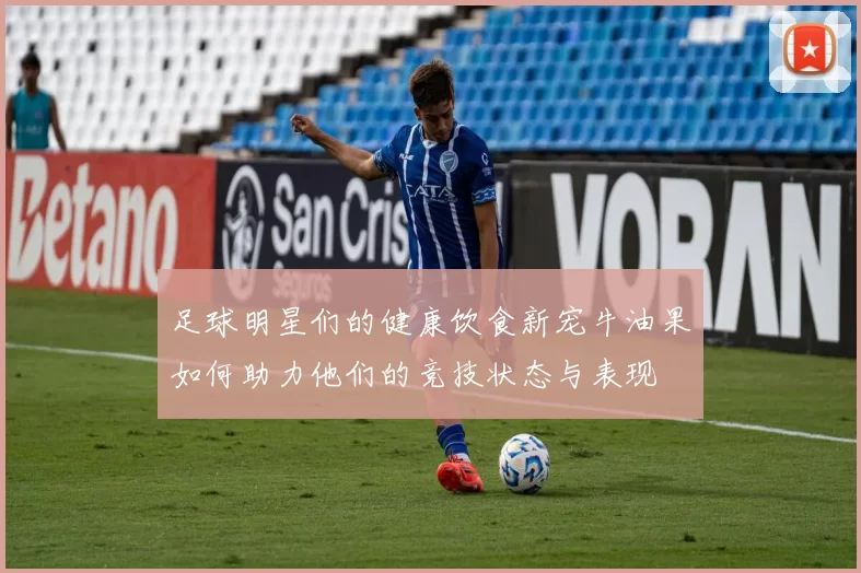 足球明星们的健康饮食新宠牛油果如何助力他们的竞技状态与表现