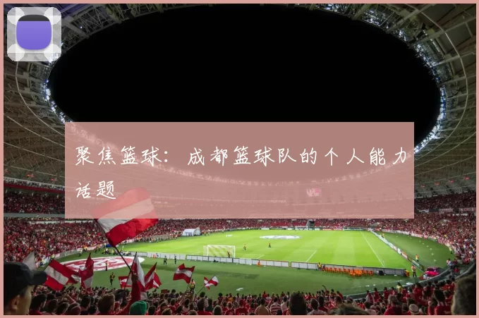 聚焦篮球：成都篮球队的个人能力话题