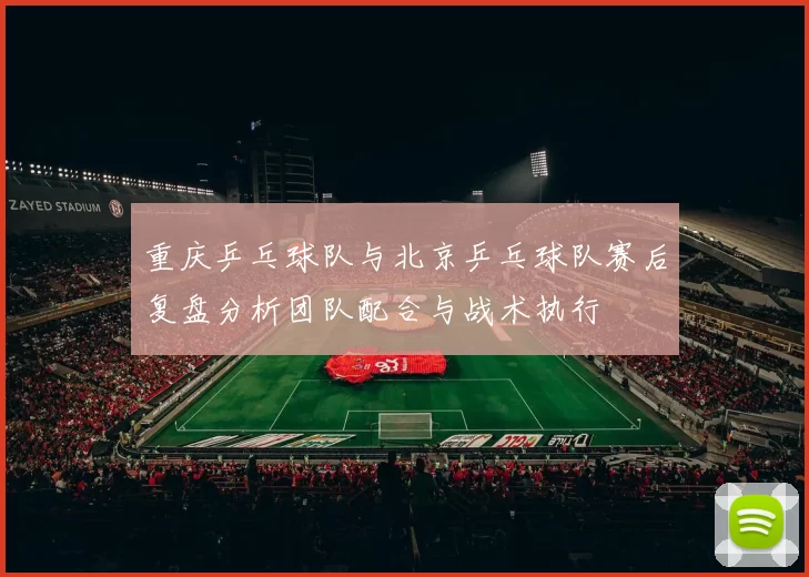 重庆乒乓球队与北京乒乓球队赛后复盘分析团队配合与战术执行