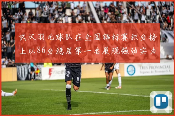 武汉羽毛球队在全国锦标赛积分榜上以86分稳居第一名展现强劲实力