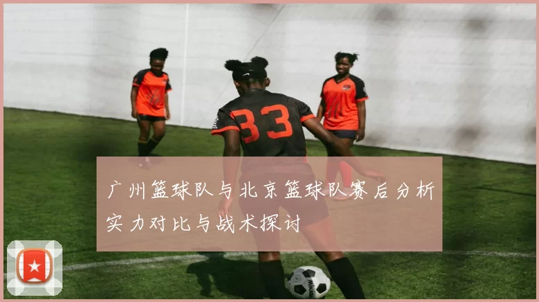 广州篮球队与北京篮球队赛后分析实力对比与战术探讨