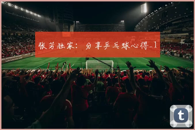 张芳独家：分享乒乓球心得_1
