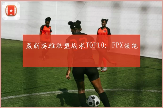 最新英雄联盟战术TOP10：FPX领跑