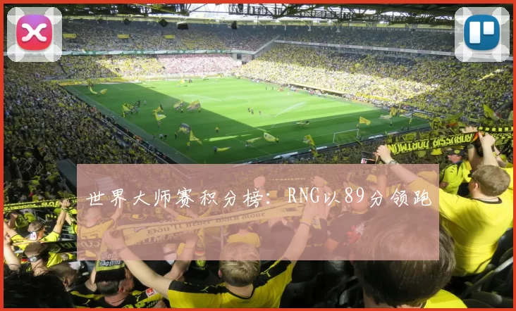 世界大师赛积分榜：RNG以89分领跑