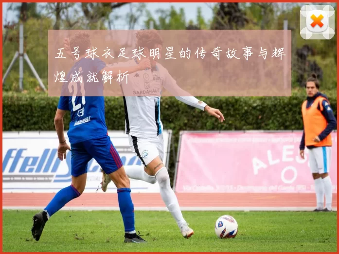 五号球衣足球明星的传奇故事与辉煌成就解析